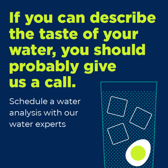 Graphic saying If you can describe the taste of your water, you should give us a call. Schedule a water analysis with our water experts.